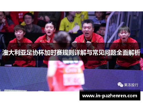 澳大利亚足协杯加时赛规则详解与常见问题全面解析