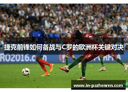 捷克前锋如何备战与C罗的欧洲杯关键对决