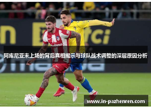 阿库尼亚未上场的背后真相揭示与球队战术调整的深层原因分析 阿库尼亚未上场的背后真相揭示与球队战术调整的深层原因分析