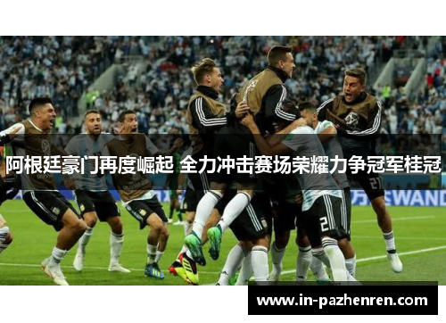 阿根廷豪门再度崛起 全力冲击赛场荣耀力争冠军桂冠 阿根廷豪门再度崛起 全力冲击赛场荣耀力争冠军桂冠