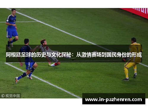 阿根廷足球的历史与文化探秘：从激情赛场到国民身份的形成