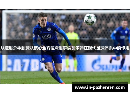 从速度杀手到球队核心全方位深度解读瓦尔迪在现代足球体系中的作用