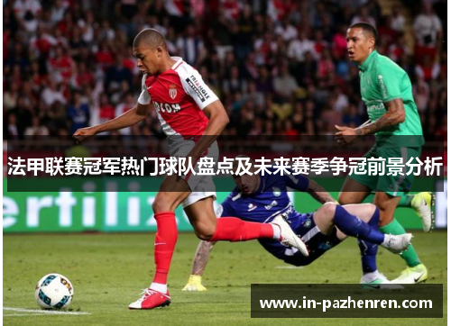 法甲联赛冠军热门球队盘点及未来赛季争冠前景分析 法甲联赛冠军热门球队盘点及未来赛季争冠前景分析