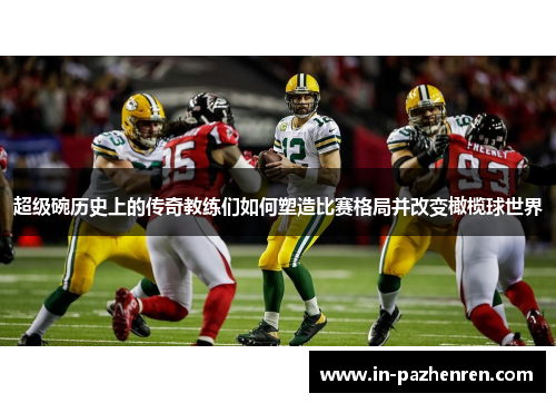 超级碗历史上的传奇教练们如何塑造比赛格局并改变橄榄球世界