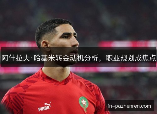 阿什拉夫·哈基米转会动机分析，职业规划成焦点